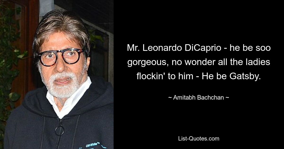 Mr. Leonardo DiCaprio - he be soo gorgeous, no wonder all the ladies flockin' to him - He be Gatsby. — © Amitabh Bachchan