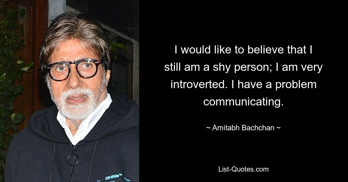 I would like to believe that I still am a shy person; I am very introverted. I have a problem communicating. — © Amitabh Bachchan