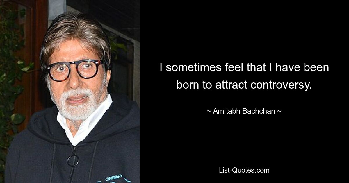 I sometimes feel that I have been born to attract controversy. — © Amitabh Bachchan