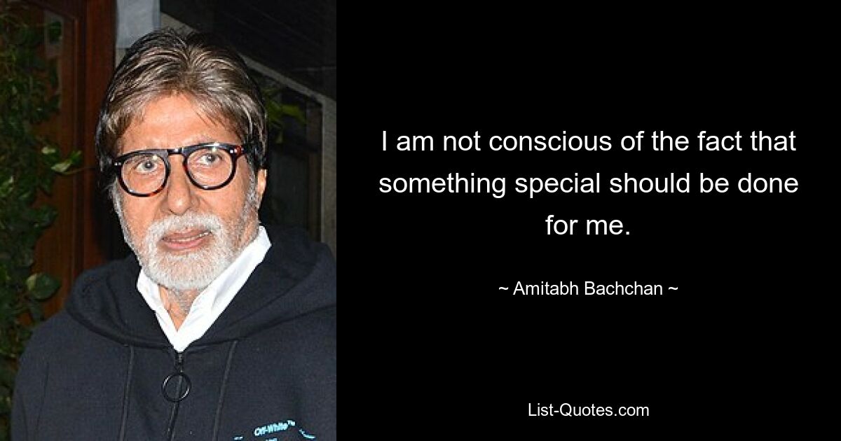 I am not conscious of the fact that something special should be done for me. — © Amitabh Bachchan