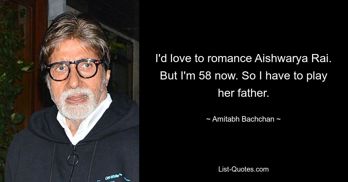 I'd love to romance Aishwarya Rai. But I'm 58 now. So I have to play her father. — © Amitabh Bachchan