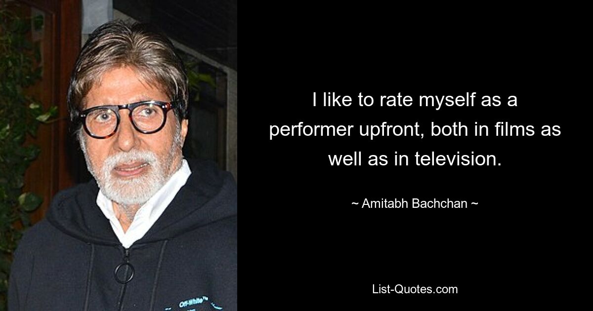 I like to rate myself as a performer upfront, both in films as well as in television. — © Amitabh Bachchan