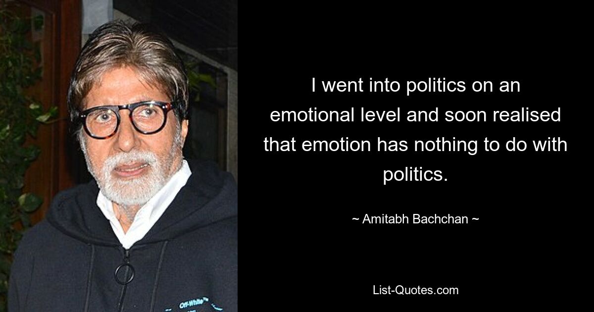 I went into politics on an emotional level and soon realised that emotion has nothing to do with politics. — © Amitabh Bachchan