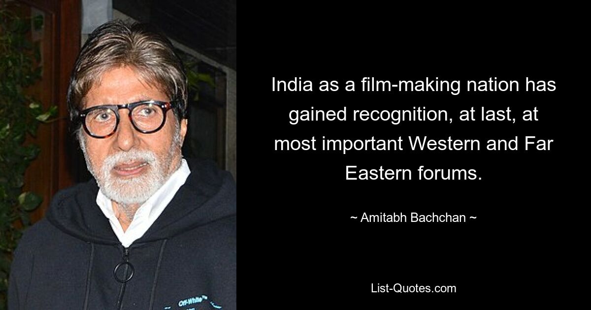 India as a film-making nation has gained recognition, at last, at most important Western and Far Eastern forums. — © Amitabh Bachchan