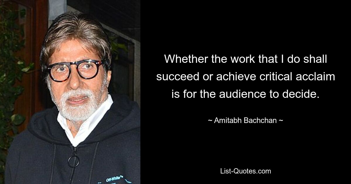 Whether the work that I do shall succeed or achieve critical acclaim is for the audience to decide. — © Amitabh Bachchan