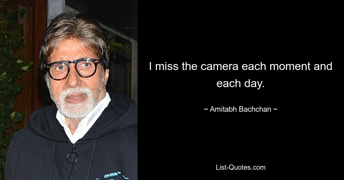 I miss the camera each moment and each day. — © Amitabh Bachchan