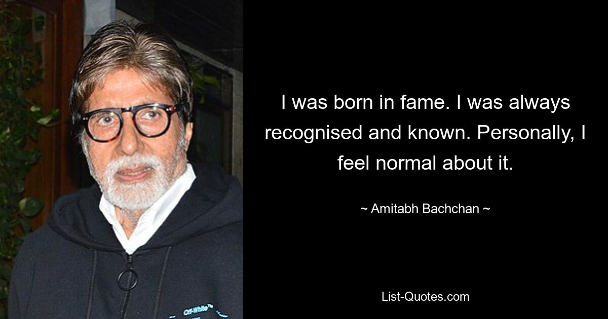 I was born in fame. I was always recognised and known. Personally, I feel normal about it. — © Amitabh Bachchan