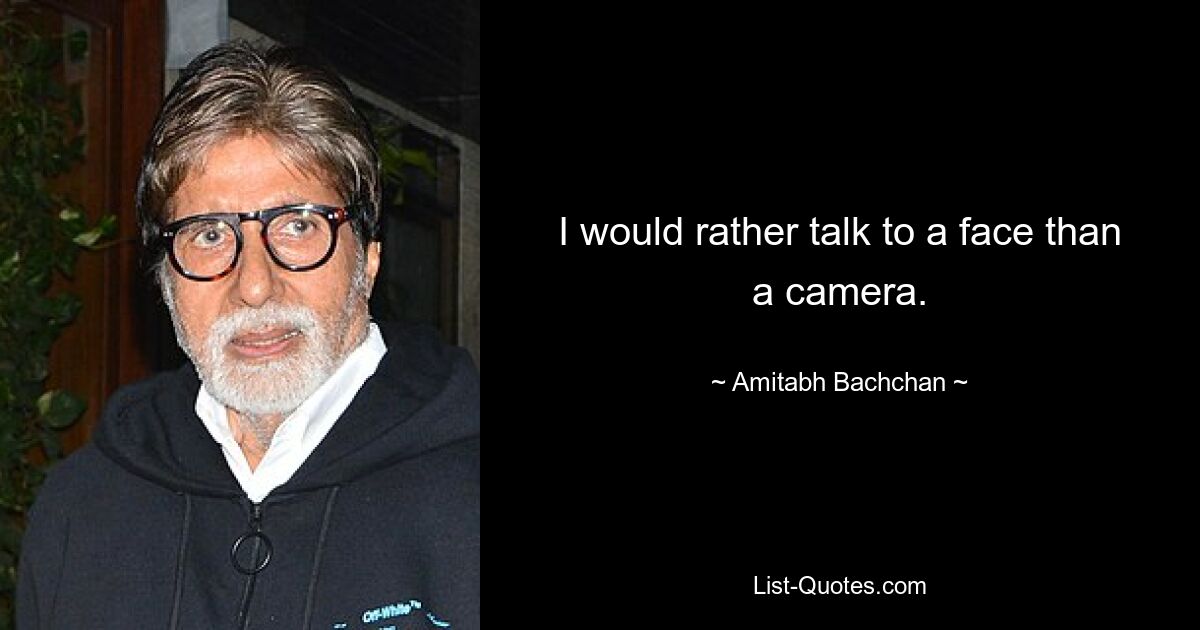 I would rather talk to a face than a camera. — © Amitabh Bachchan