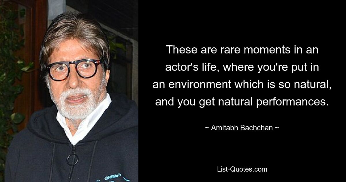 These are rare moments in an actor's life, where you're put in an environment which is so natural, and you get natural performances. — © Amitabh Bachchan