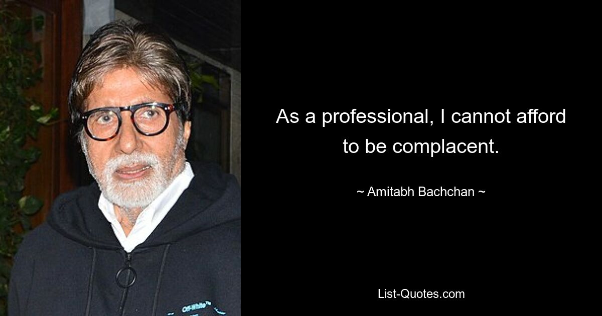 As a professional, I cannot afford to be complacent. — © Amitabh Bachchan