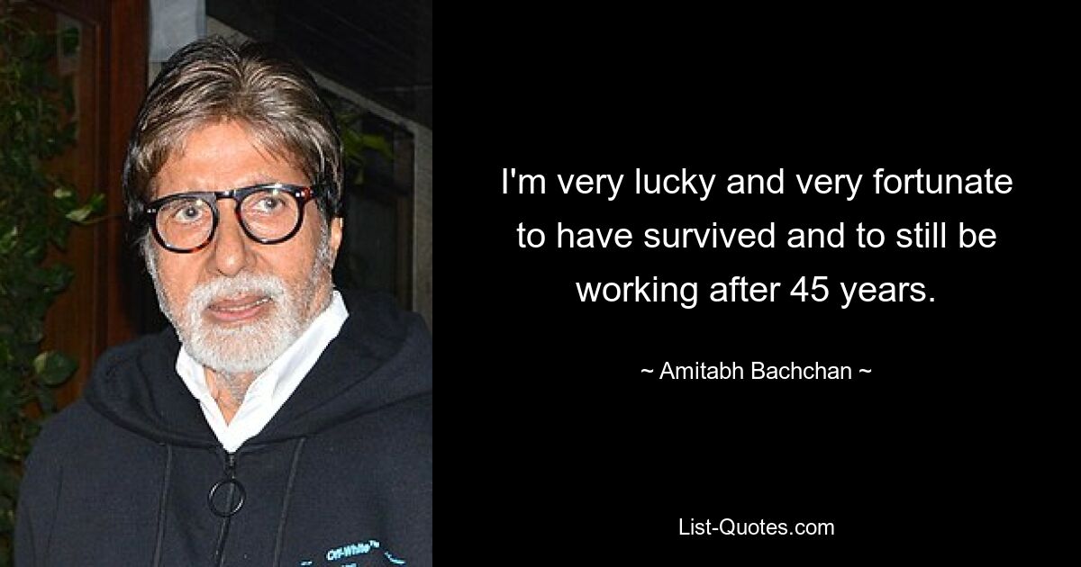 I'm very lucky and very fortunate to have survived and to still be working after 45 years. — © Amitabh Bachchan