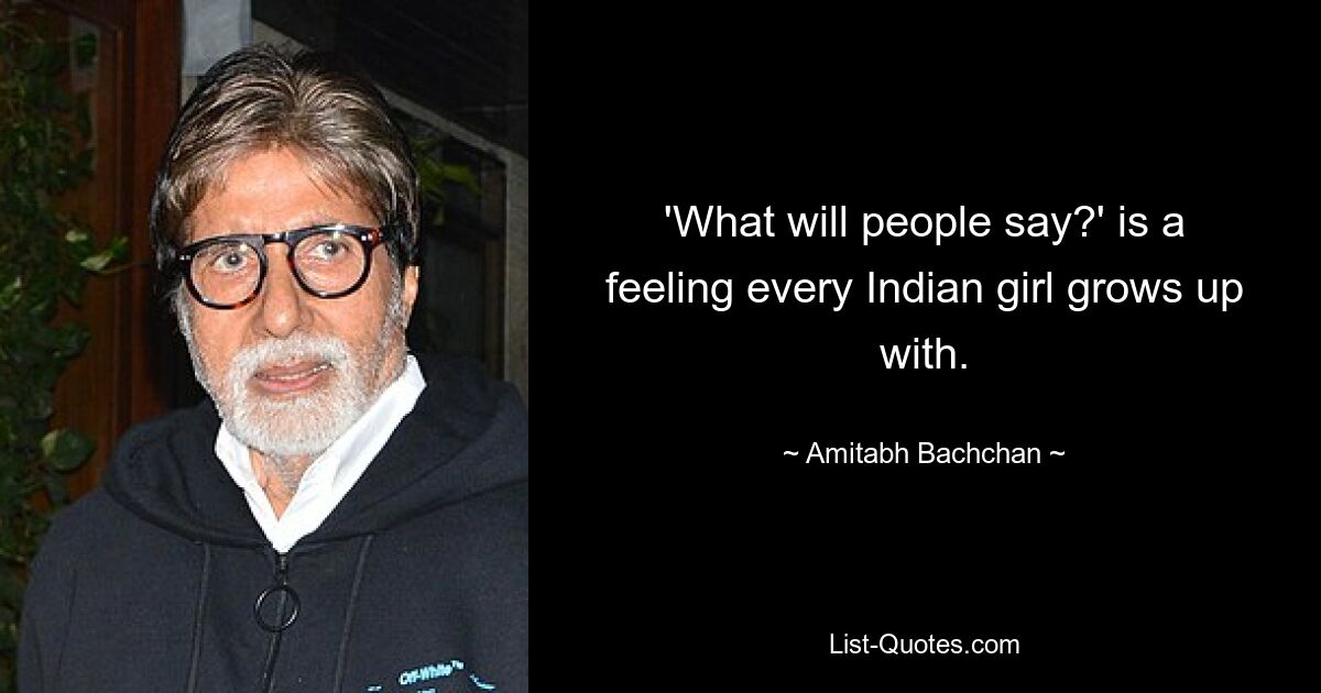 'What will people say?' is a feeling every Indian girl grows up with. — © Amitabh Bachchan