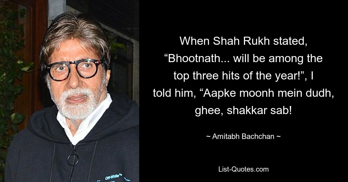 Когда Шах Рукх заявил: «Bhootnath... будет в тройке лучших хитов года!», я сказал ему: «Aapke Moonh Mein Dudh, топленое масло, Шаккар Саб! — © Амитабх Баччан 