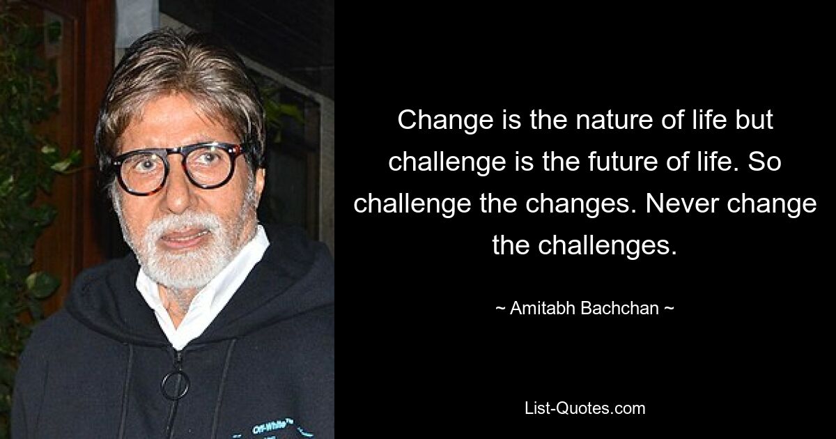 Change is the nature of life but challenge is the future of life. So challenge the changes. Never change the challenges. — © Amitabh Bachchan