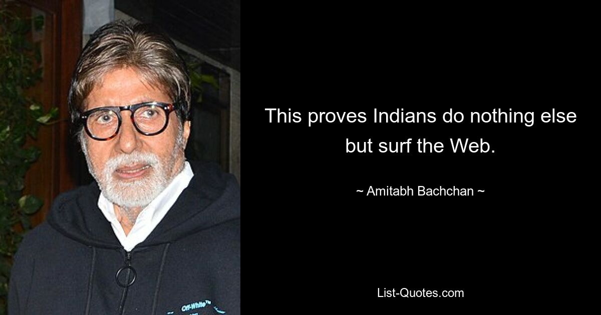 This proves Indians do nothing else but surf the Web. — © Amitabh Bachchan