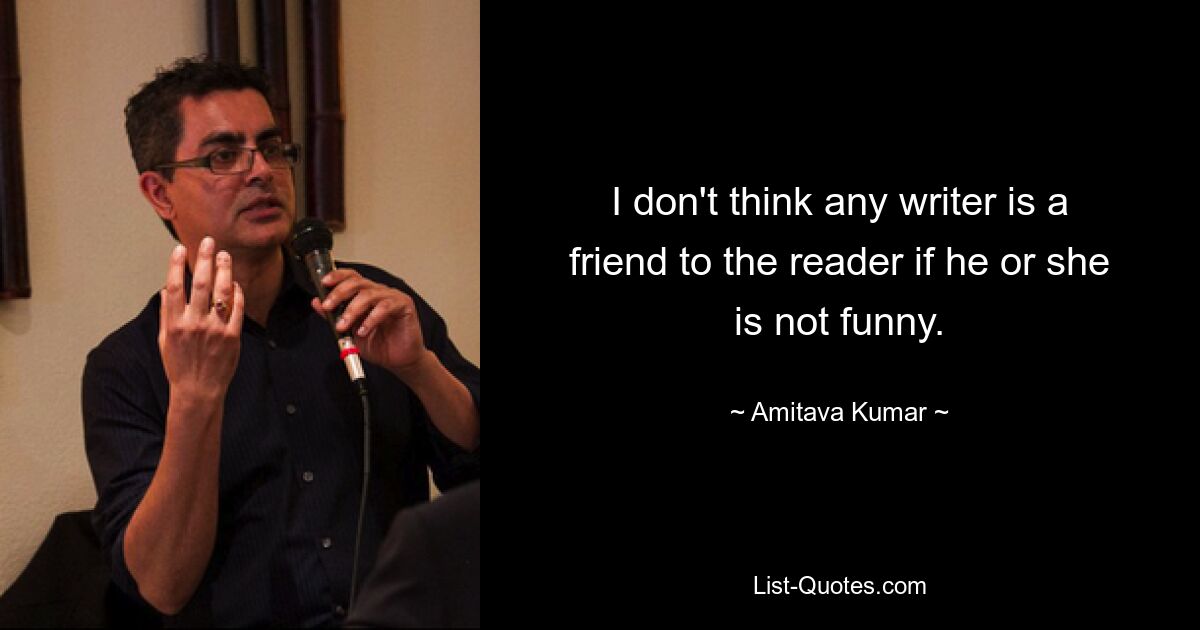 I don't think any writer is a friend to the reader if he or she is not funny. — © Amitava Kumar