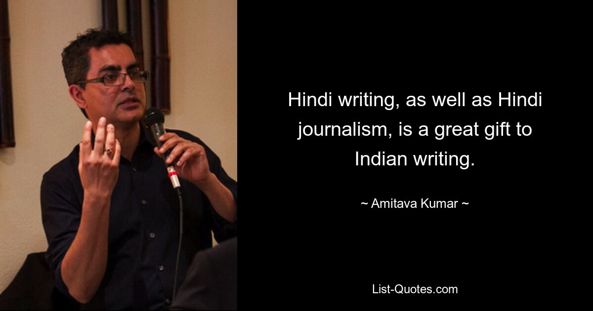 Hindi writing, as well as Hindi journalism, is a great gift to Indian writing. — © Amitava Kumar