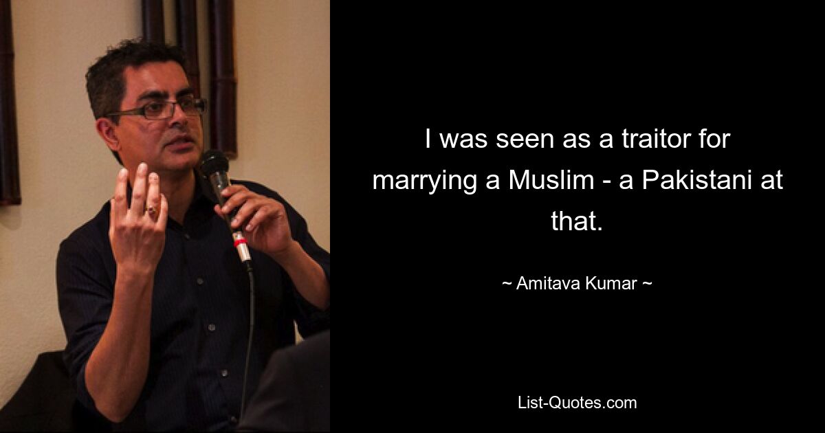 I was seen as a traitor for marrying a Muslim - a Pakistani at that. — © Amitava Kumar