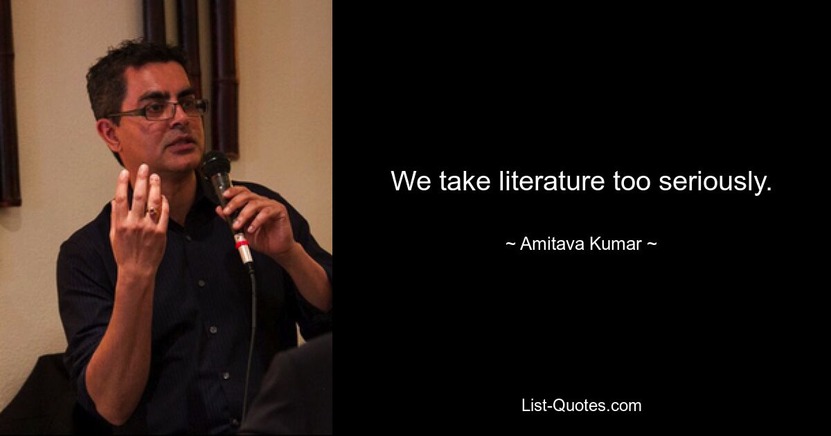 We take literature too seriously. — © Amitava Kumar