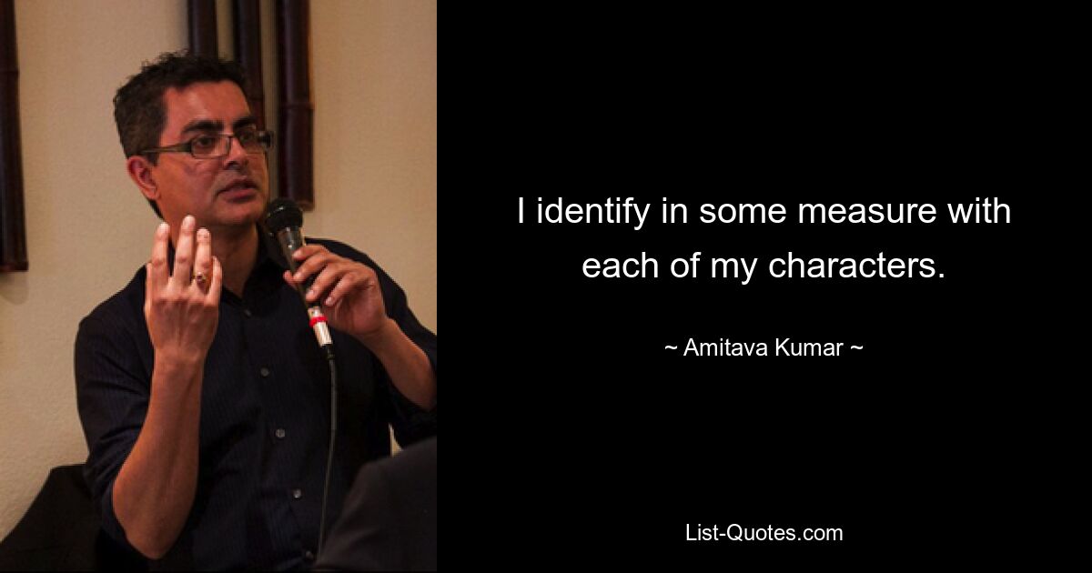 I identify in some measure with each of my characters. — © Amitava Kumar