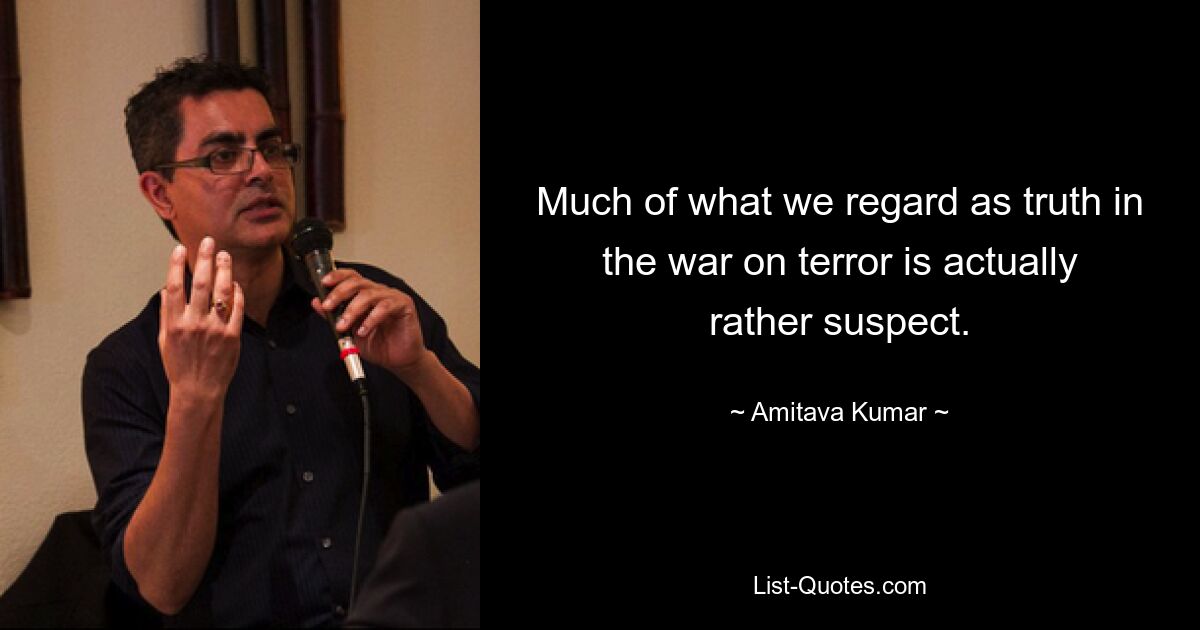 Much of what we regard as truth in the war on terror is actually rather suspect. — © Amitava Kumar