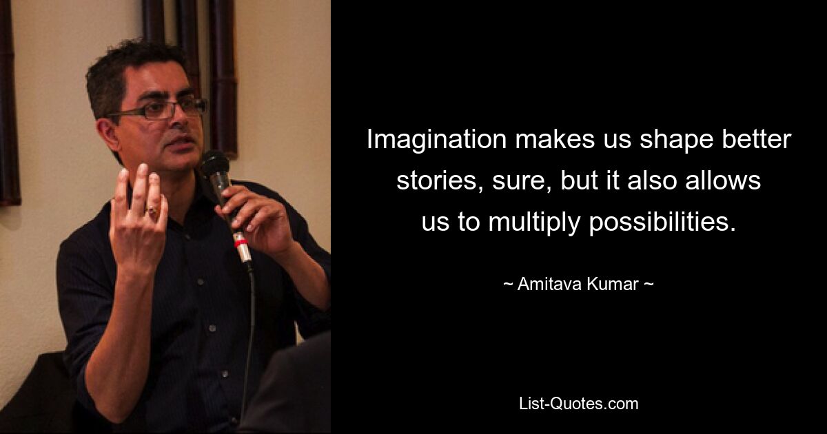 Imagination makes us shape better stories, sure, but it also allows us to multiply possibilities. — © Amitava Kumar