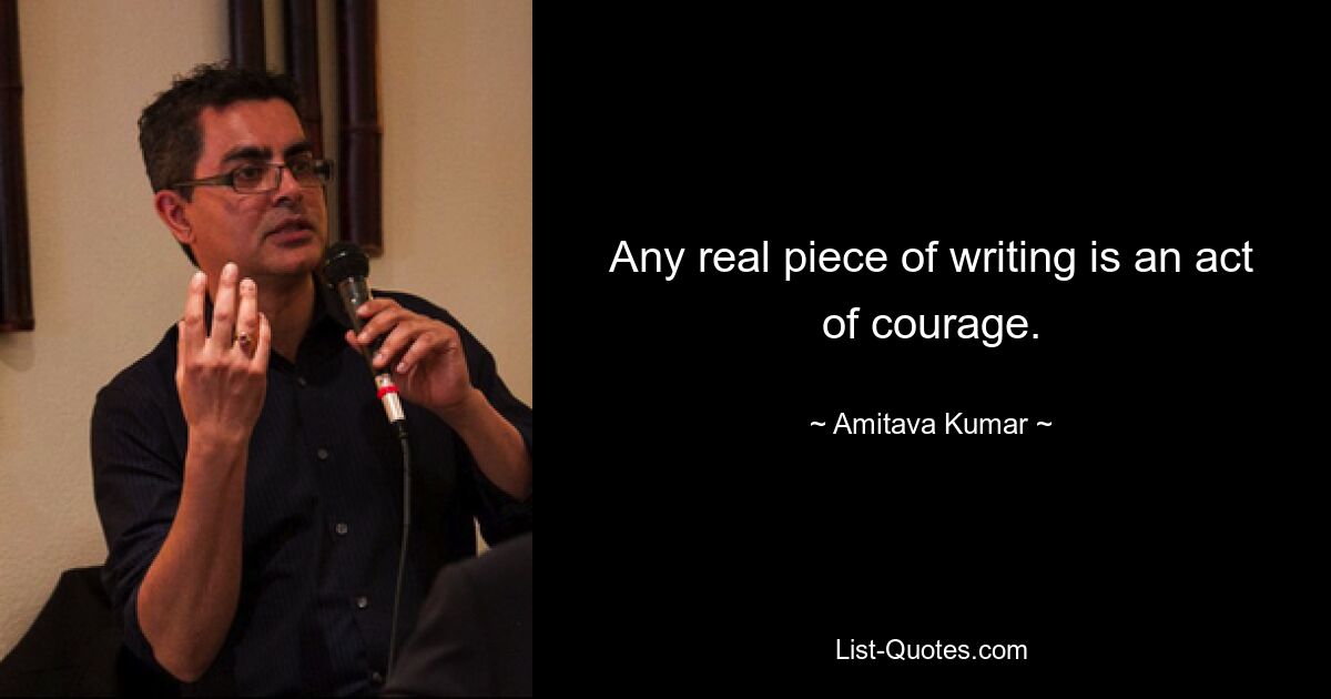 Any real piece of writing is an act of courage. — © Amitava Kumar