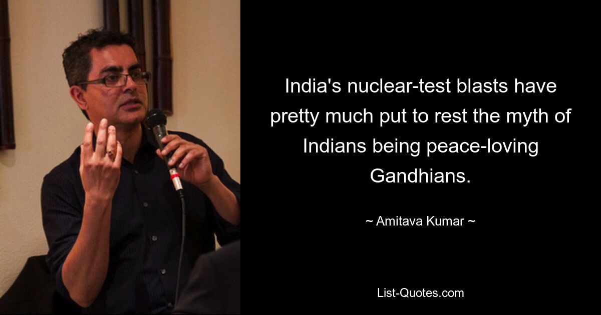 India's nuclear-test blasts have pretty much put to rest the myth of Indians being peace-loving Gandhians. — © Amitava Kumar