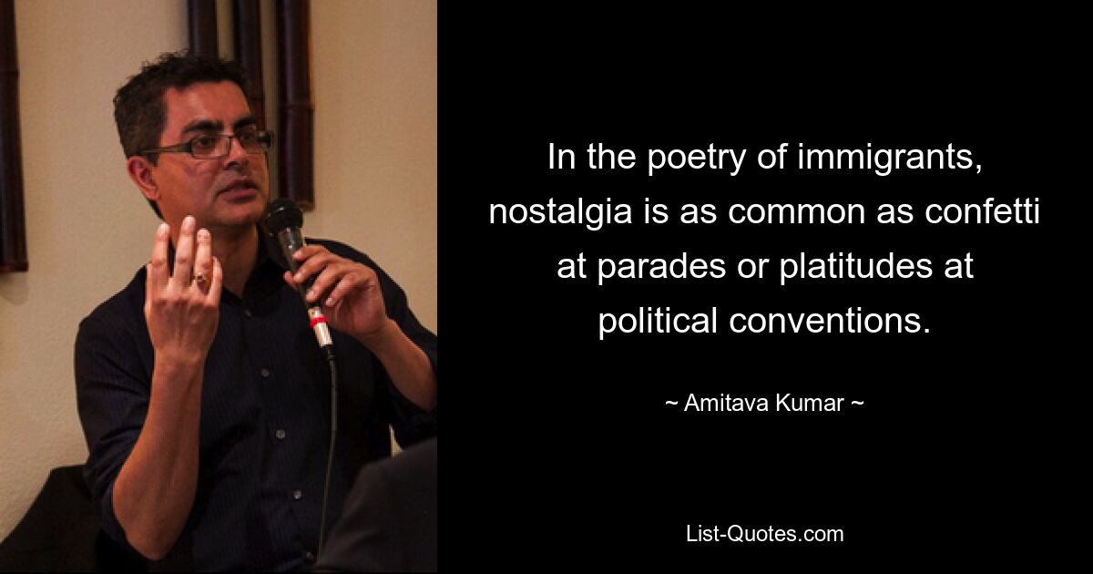 In the poetry of immigrants, nostalgia is as common as confetti at parades or platitudes at political conventions. — © Amitava Kumar