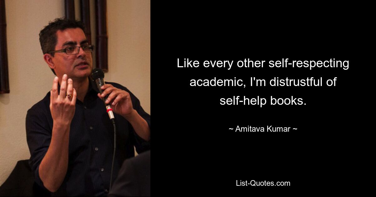 Like every other self-respecting academic, I'm distrustful of self-help books. — © Amitava Kumar