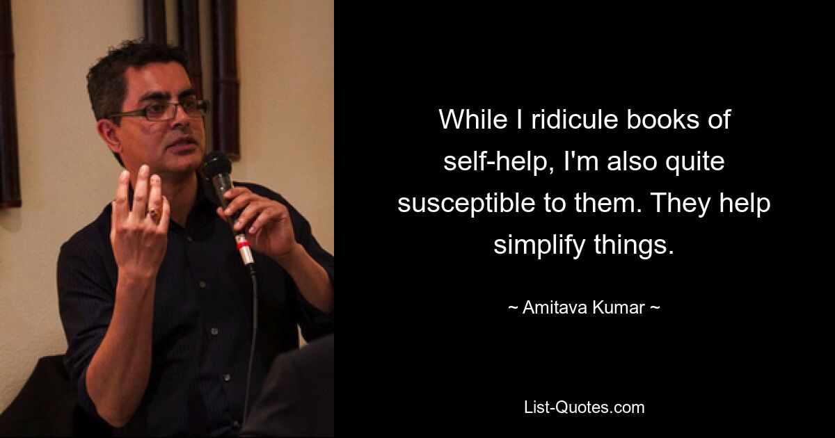 While I ridicule books of self-help, I'm also quite susceptible to them. They help simplify things. — © Amitava Kumar