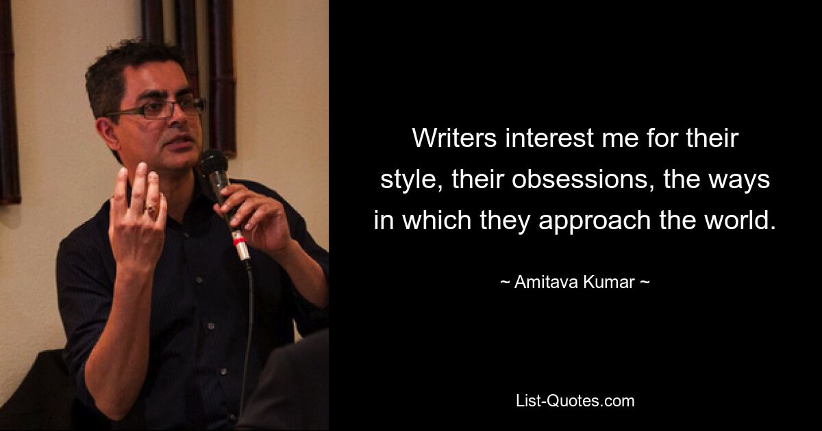 Writers interest me for their style, their obsessions, the ways in which they approach the world. — © Amitava Kumar