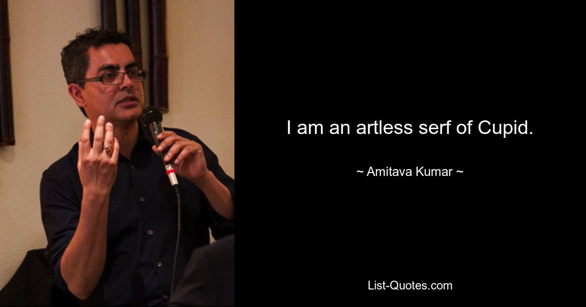 I am an artless serf of Cupid. — © Amitava Kumar