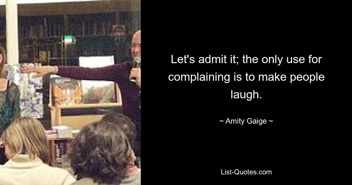 Let's admit it; the only use for complaining is to make people laugh. — © Amity Gaige