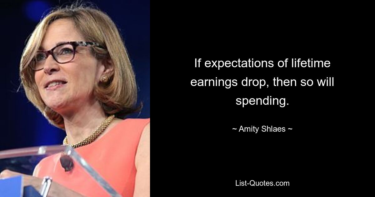 If expectations of lifetime earnings drop, then so will spending. — © Amity Shlaes