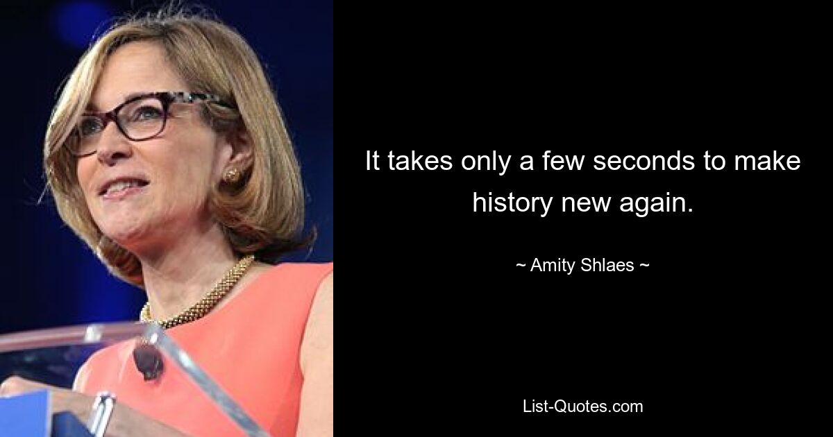 It takes only a few seconds to make history new again. — © Amity Shlaes