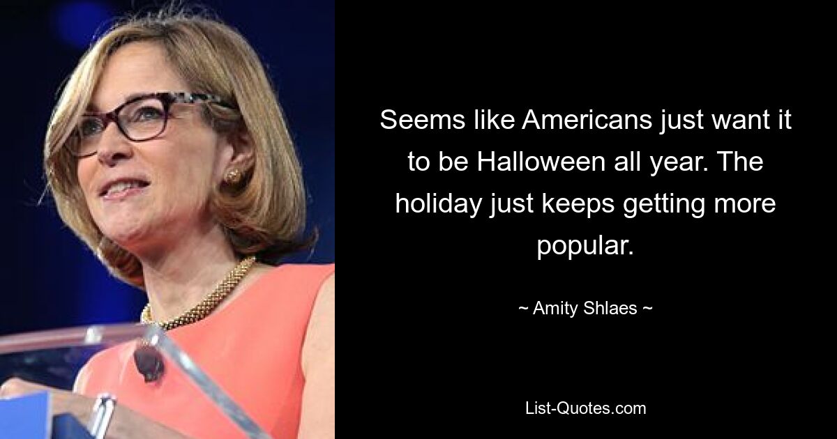 Seems like Americans just want it to be Halloween all year. The holiday just keeps getting more popular. — © Amity Shlaes