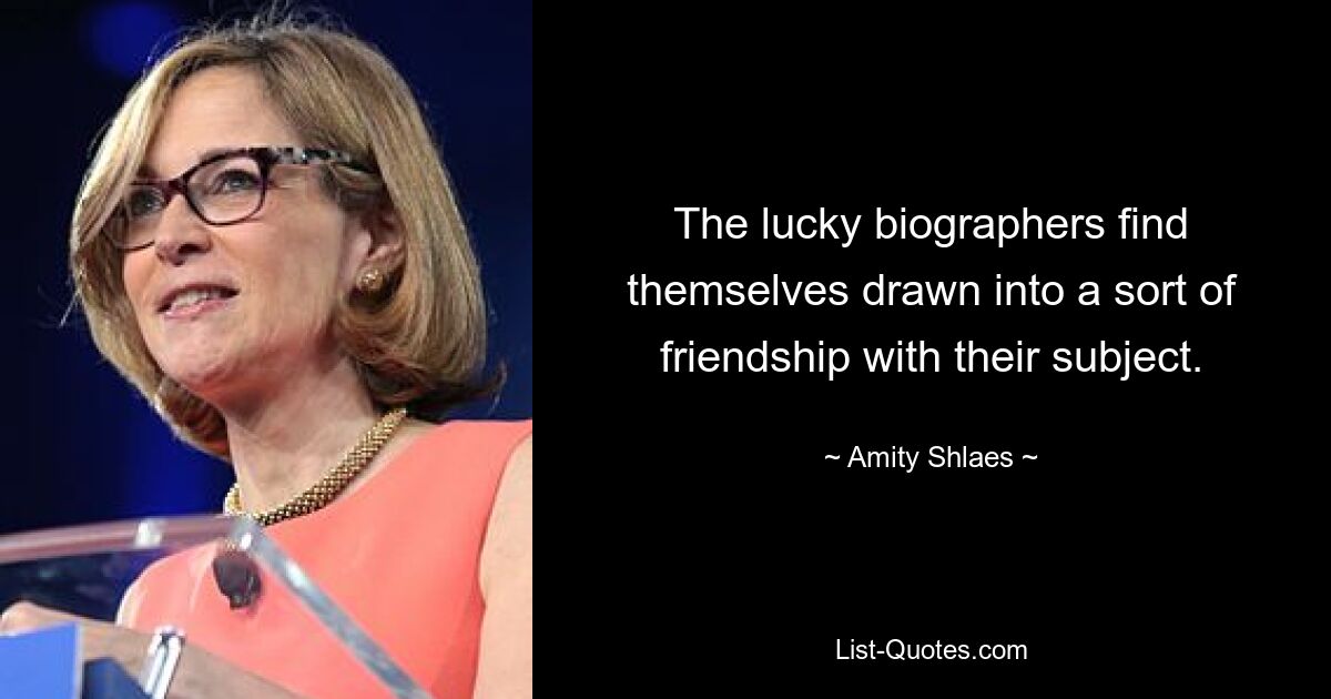 The lucky biographers find themselves drawn into a sort of friendship with their subject. — © Amity Shlaes