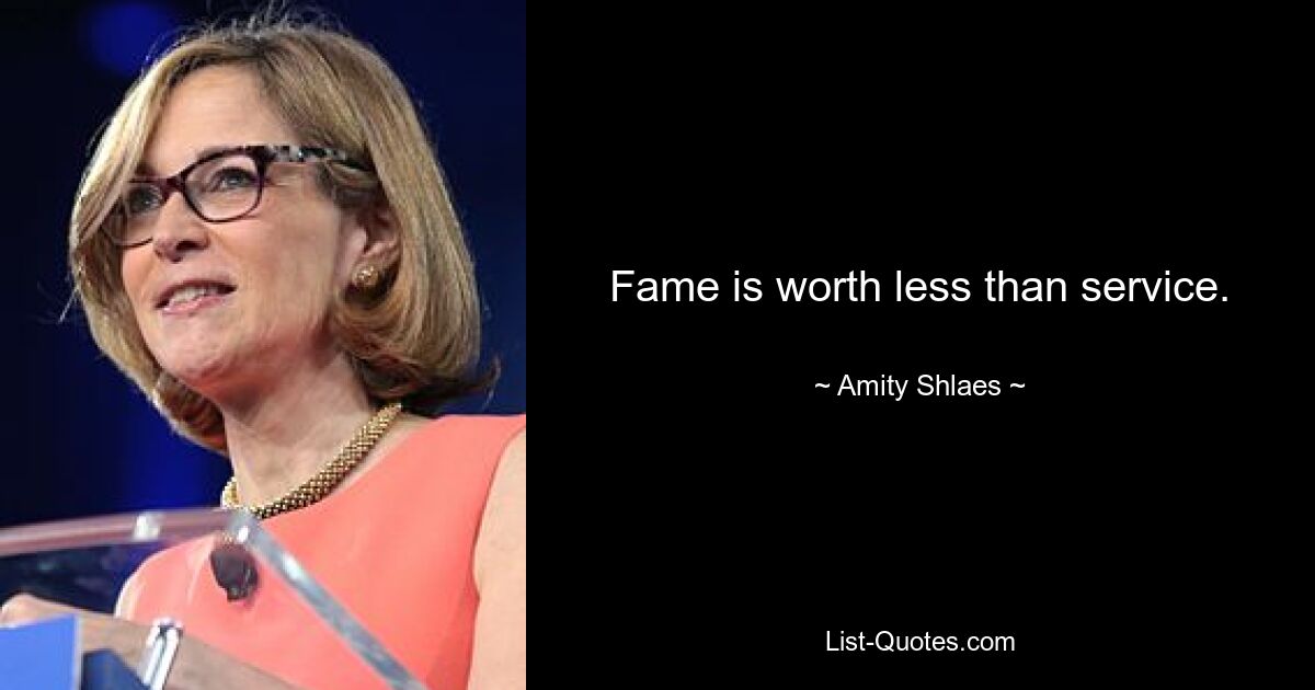 Fame is worth less than service. — © Amity Shlaes