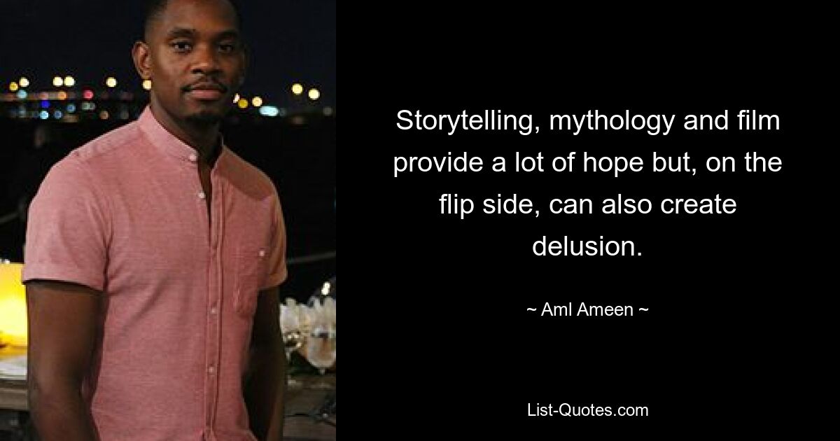 Storytelling, mythology and film provide a lot of hope but, on the flip side, can also create delusion. — © Aml Ameen