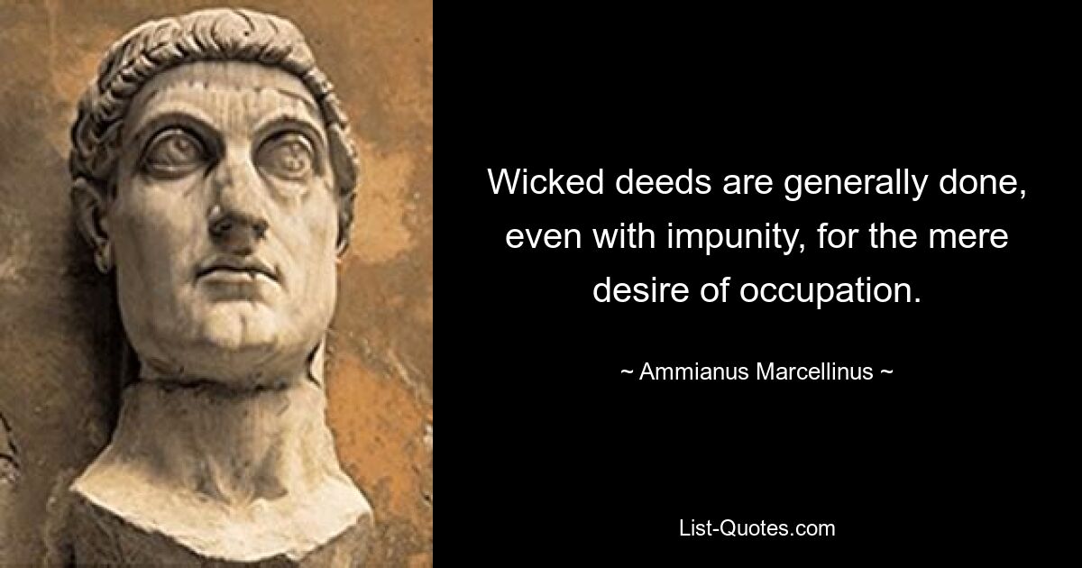 Wicked deeds are generally done, even with impunity, for the mere desire of occupation. — © Ammianus Marcellinus