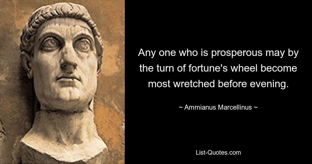 Any one who is prosperous may by the turn of fortune's wheel become most wretched before evening. — © Ammianus Marcellinus