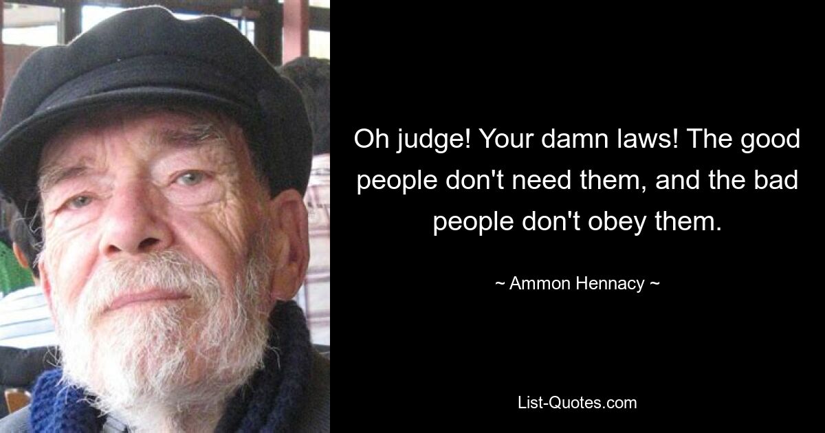 Oh judge! Your damn laws! The good people don't need them, and the bad people don't obey them. — © Ammon Hennacy