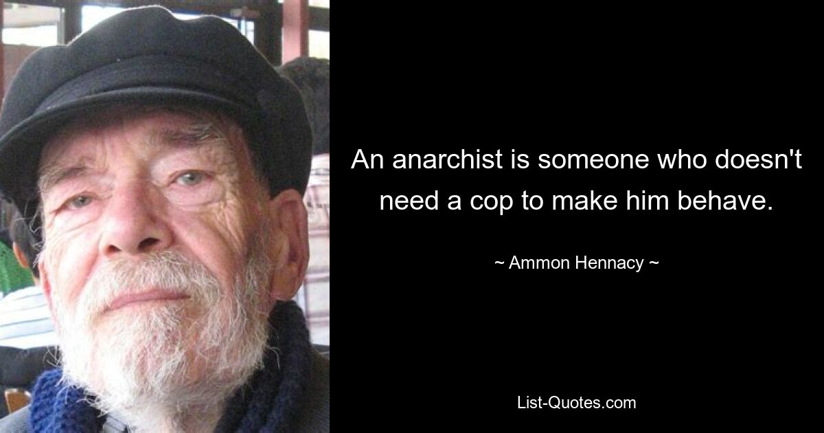 An anarchist is someone who doesn't need a cop to make him behave. — © Ammon Hennacy