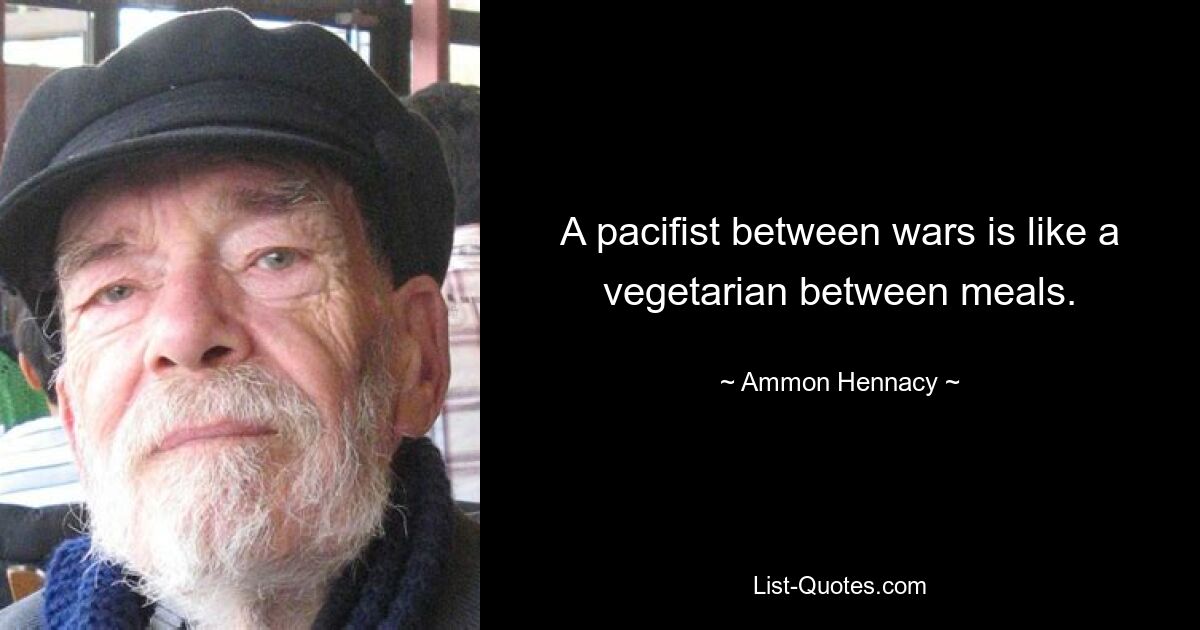 A pacifist between wars is like a vegetarian between meals. — © Ammon Hennacy