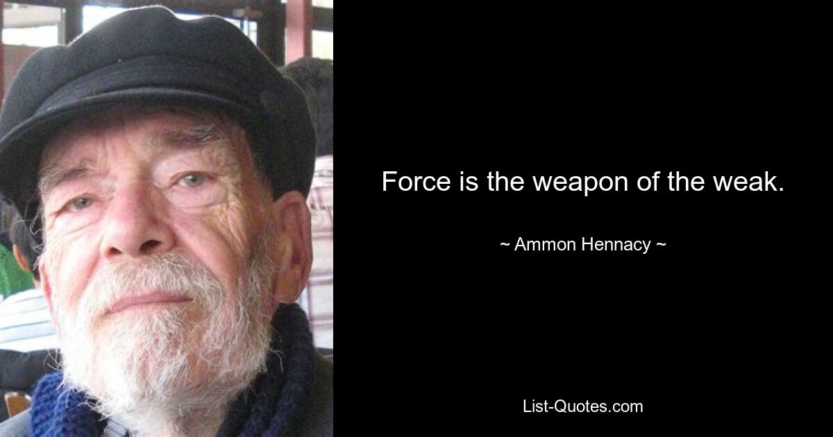 Force is the weapon of the weak. — © Ammon Hennacy