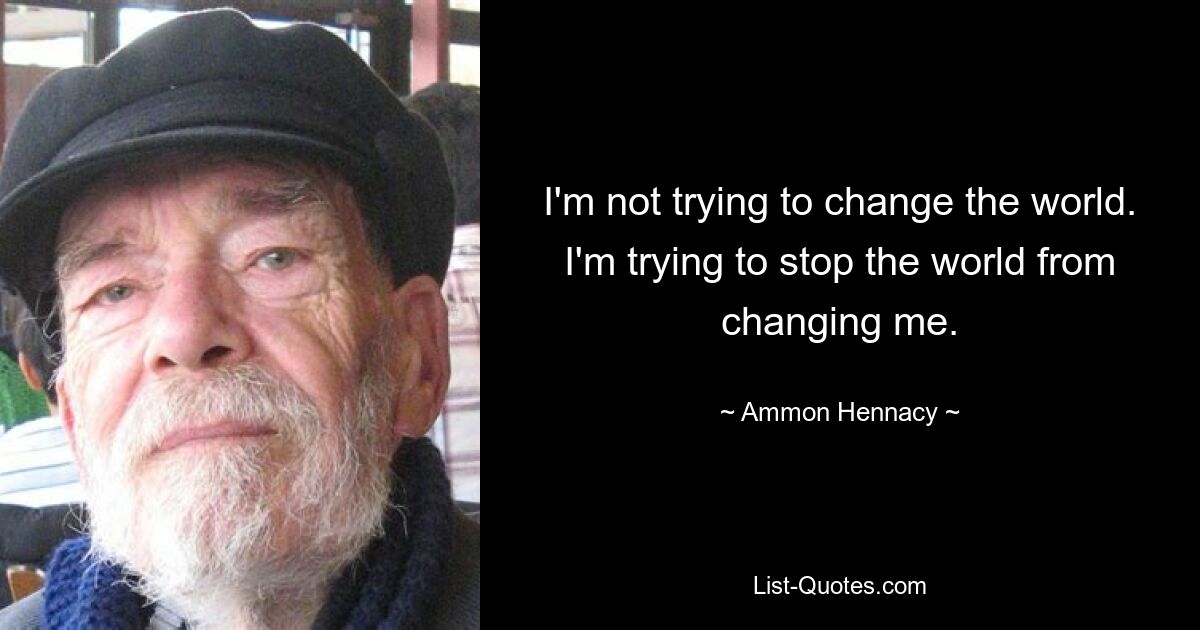 I'm not trying to change the world. I'm trying to stop the world from changing me. — © Ammon Hennacy