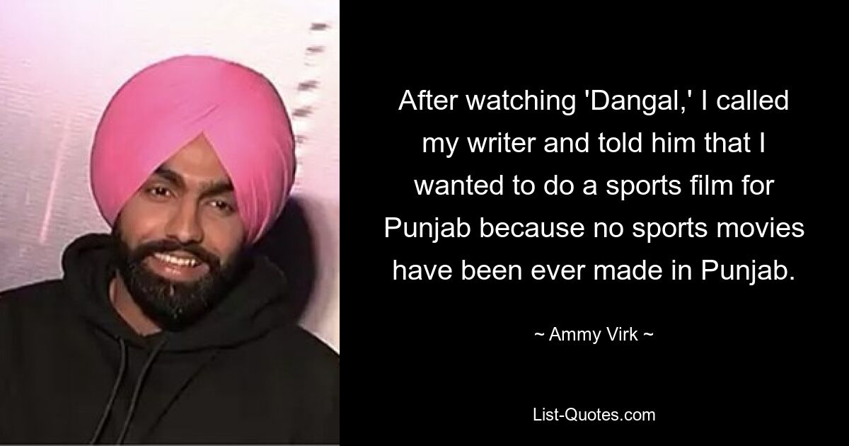 After watching 'Dangal,' I called my writer and told him that I wanted to do a sports film for Punjab because no sports movies have been ever made in Punjab. — © Ammy Virk