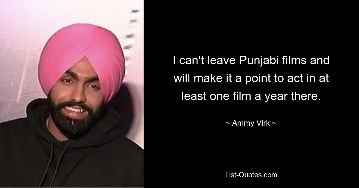 I can't leave Punjabi films and will make it a point to act in at least one film a year there. — © Ammy Virk