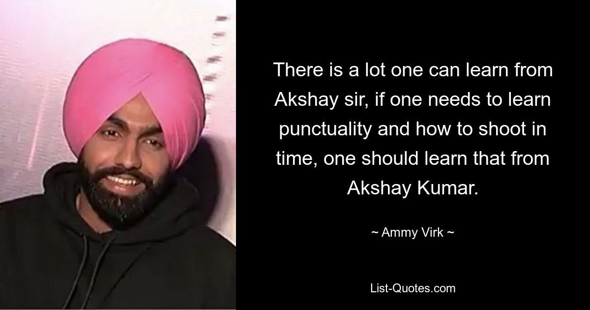 There is a lot one can learn from Akshay sir, if one needs to learn punctuality and how to shoot in time, one should learn that from Akshay Kumar. — © Ammy Virk